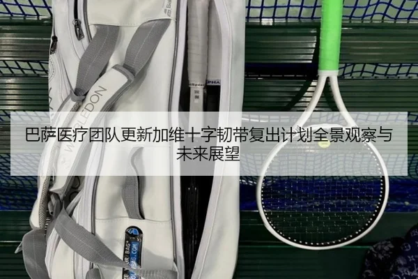 巴萨医疗团队更新加维十字韧带复出计划全景观察与未来展望