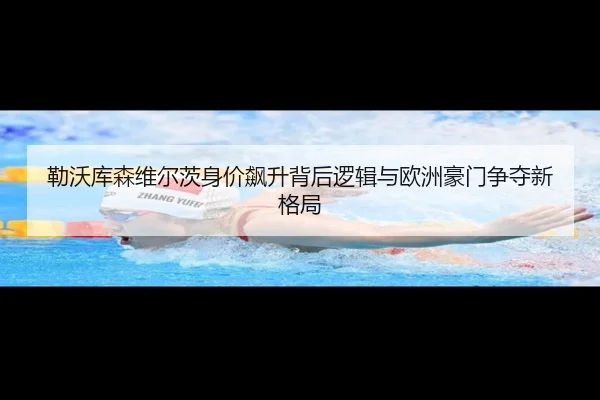 勒沃库森维尔茨身价飙升背后逻辑与欧洲豪门争夺新格局
