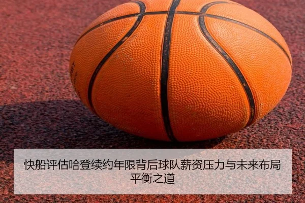 快船评估哈登续约年限背后球队薪资压力与未来布局平衡之道
