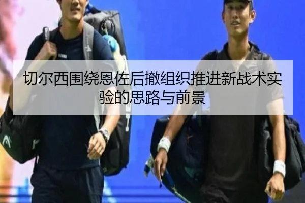切尔西围绕恩佐后撤组织推进新战术实验的思路与前景