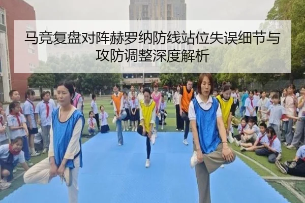 马竞复盘对阵赫罗纳防线站位失误细节与攻防调整深度解析