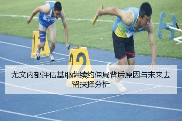 尤文内部评估基耶萨续约僵局背后原因与未来去留抉择分析