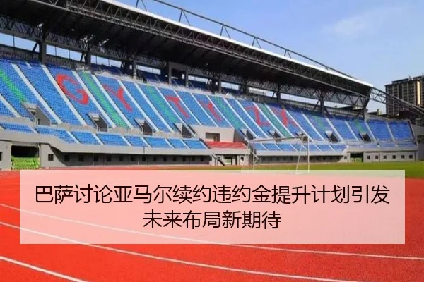 巴萨讨论亚马尔续约违约金提升计划引发未来布局新期待