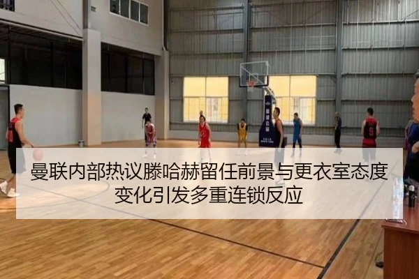 曼联内部热议滕哈赫留任前景与更衣室态度变化引发多重连锁反应