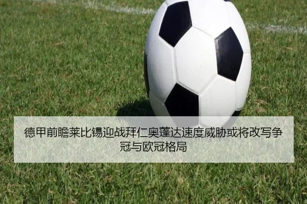 德甲前瞻莱比锡迎战拜仁奥蓬达速度威胁或将改写争冠与欧冠格局