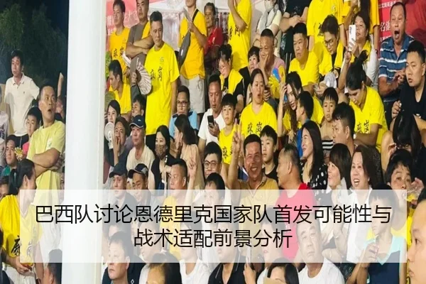 巴西队讨论恩德里克国家队首发可能性与战术适配前景分析