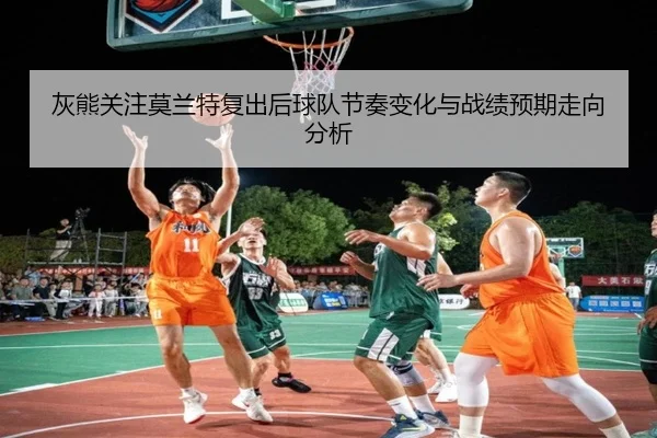 灰熊关注莫兰特复出后球队节奏变化与战绩预期走向分析