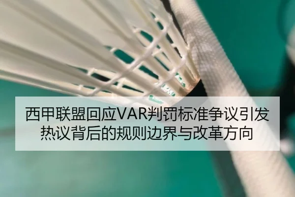 西甲联盟回应VAR判罚标准争议引发热议背后的规则边界与改革方向