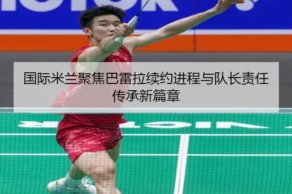 国际米兰聚焦巴雷拉续约进程与队长责任传承新篇章
