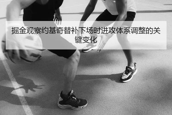 掘金观察约基奇替补下场时进攻体系调整的关键变化