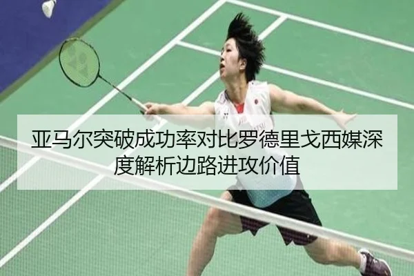 亚马尔突破成功率对比罗德里戈西媒深度解析边路进攻价值
